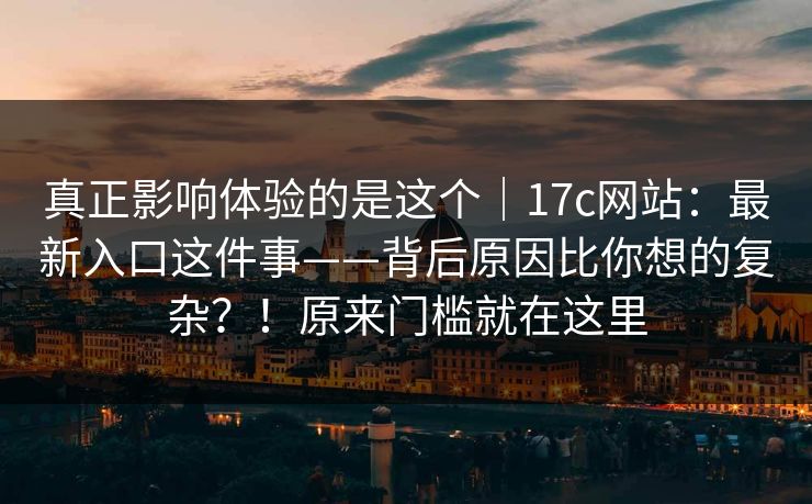 真正影响体验的是这个|17c网站:最新入口这件事——背后原因比你想的复杂?!原来门槛就在这里 真正影响体验的是这个|17c网站:最新入口这件事——背后原因比你想的复杂?!原来门槛就在这里