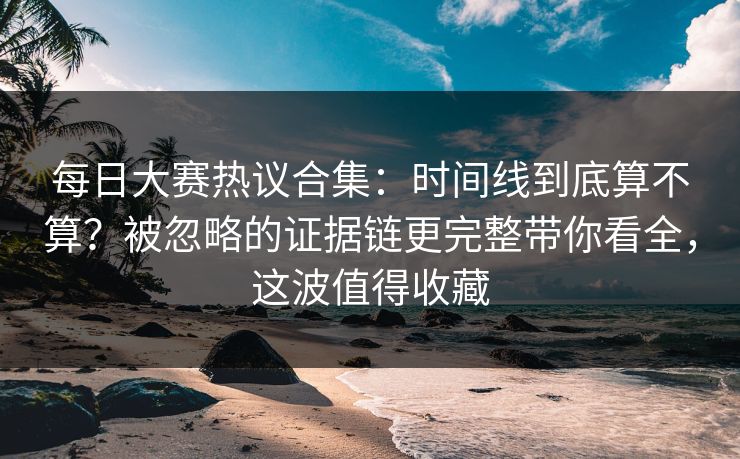 每日大赛热议合集:时间线到底算不算?被忽略的证据链更完整带你看全,这波值得收藏 每日大赛热议合集:时间线到底算不算?被忽略的证据链更完整带你看全,这波值得收藏