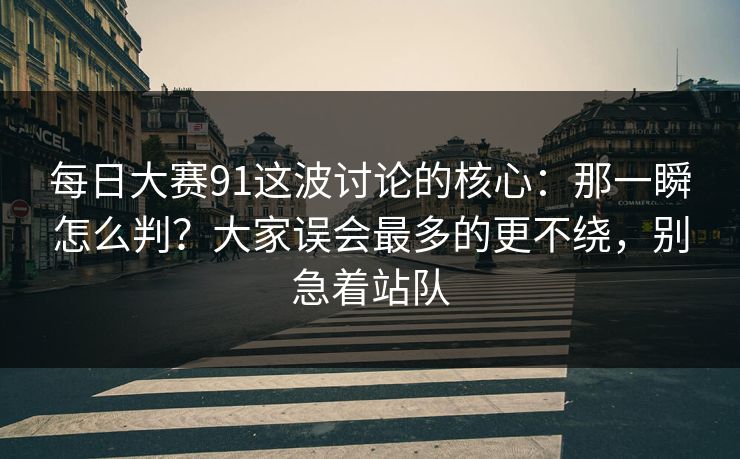 每日大赛91这波讨论的核心：那一瞬怎么判？大家误会最多的更不绕，别急着站队