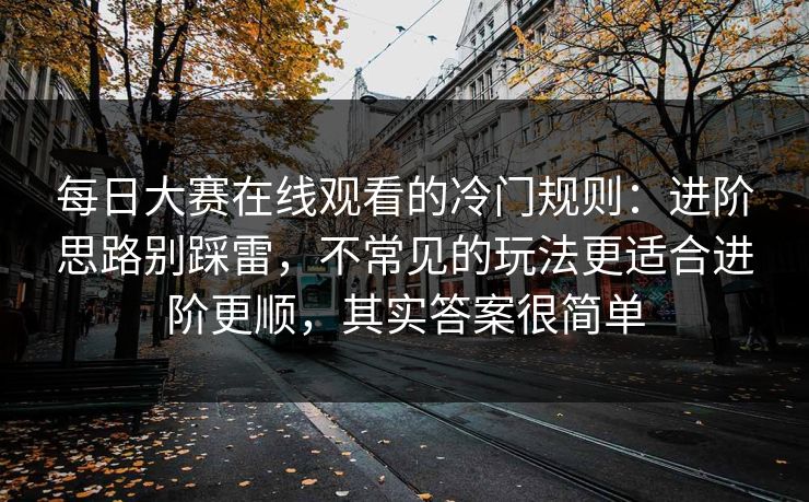 每日大赛在线观看的冷门规则：进阶思路别踩雷，不常见的玩法更适合进阶更顺，其实答案很简单