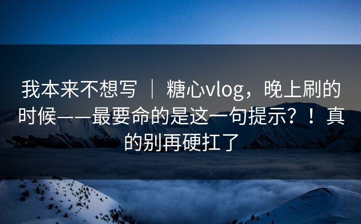 我本来不想写 ｜ 糖心vlog，晚上刷的时候——最要命的是这一句提示？！真的别再硬扛了