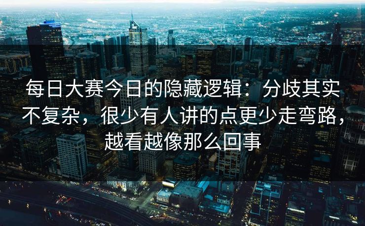 每日大赛今日的隐藏逻辑：分歧其实不复杂，很少有人讲的点更少走弯路，越看越像那么回事