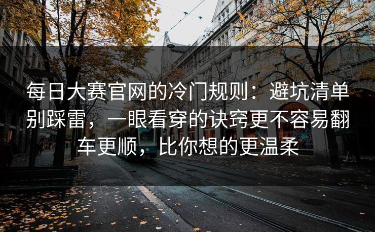 每日大赛官网的冷门规则：避坑清单别踩雷，一眼看穿的诀窍更不容易翻车更顺，比你想的更温柔