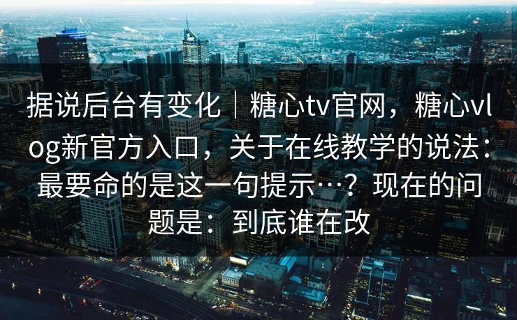 据说后台有变化｜糖心tv官网，糖心vlog新官方入口，关于在线教学的说法：最要命的是这一句提示…？现在的问题是：到底谁在改
