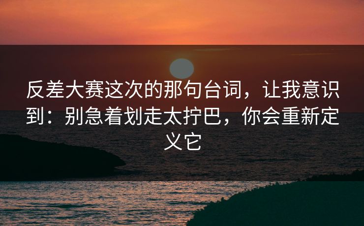 反差大赛这次的那句台词，让我意识到：别急着划走太拧巴，你会重新定义它
