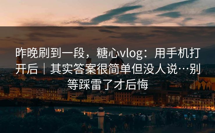 昨晚刷到一段，糖心vlog：用手机打开后｜其实答案很简单但没人说…别等踩雷了才后悔