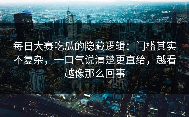 每日大赛吃瓜的隐藏逻辑：门槛其实不复杂，一口气说清楚更直给，越看越像那么回事