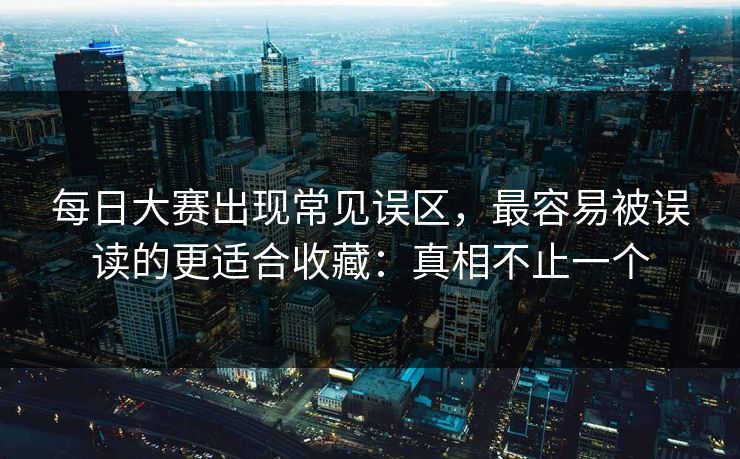 每日大赛出现常见误区，最容易被误读的更适合收藏：真相不止一个