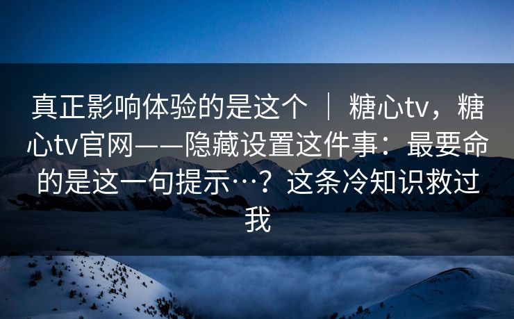 真正影响体验的是这个 ｜ 糖心tv，糖心tv官网——隐藏设置这件事：最要命的是这一句提示…？这条冷知识救过我