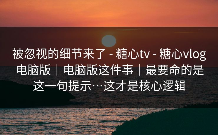 被忽视的细节来了 - 糖心tv - 糖心vlog电脑版｜电脑版这件事｜最要命的是这一句提示…这才是核心逻辑