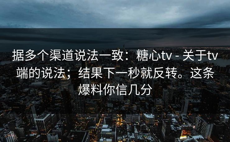 据多个渠道说法一致：糖心tv - 关于tv端的说法；结果下一秒就反转。这条爆料你信几分