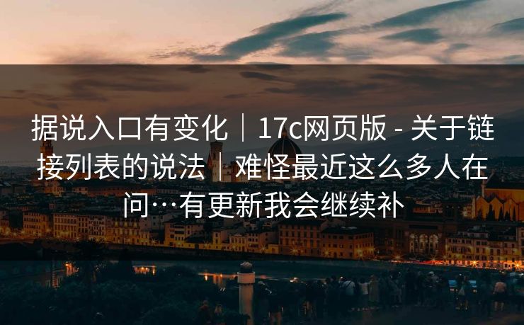 据说入口有变化｜17c网页版 - 关于链接列表的说法｜难怪最近这么多人在问…有更新我会继续补