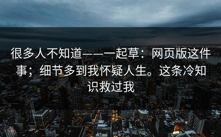 很多人不知道——一起草：网页版这件事；细节多到我怀疑人生。这条冷知识救过我