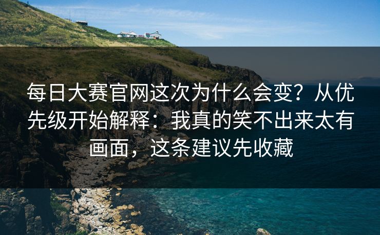 每日大赛官网这次为什么会变？从优先级开始解释：我真的笑不出来太有画面，这条建议先收藏