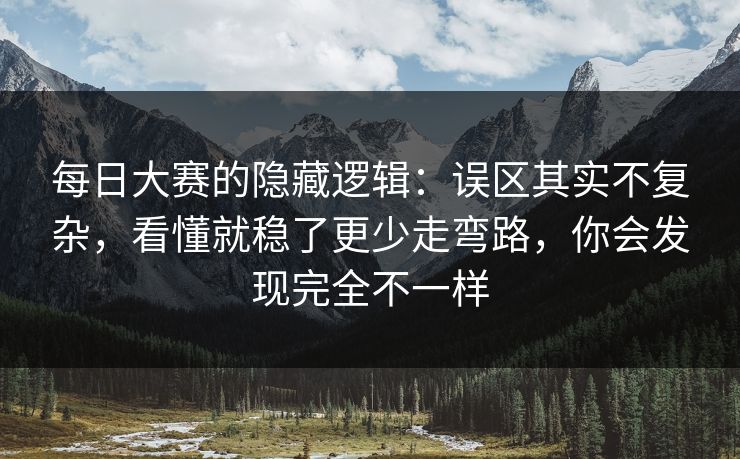 每日大赛的隐藏逻辑：误区其实不复杂，看懂就稳了更少走弯路，你会发现完全不一样