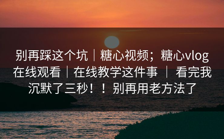 别再踩这个坑｜糖心视频；糖心vlog在线观看｜在线教学这件事 ｜ 看完我沉默了三秒！！别再用老方法了