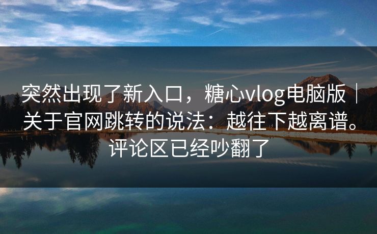 突然出现了新入口，糖心vlog电脑版｜关于官网跳转的说法：越往下越离谱。评论区已经吵翻了