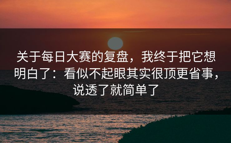 关于每日大赛的复盘，我终于把它想明白了：看似不起眼其实很顶更省事，说透了就简单了