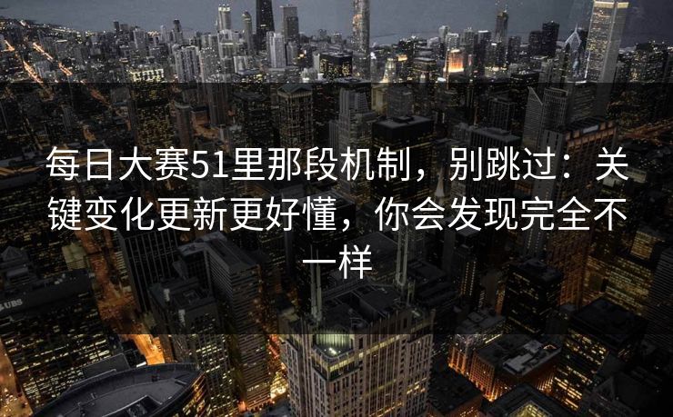 每日大赛51里那段机制,别跳过:关键变化更新更好懂,你会发现完全不一样 每日大赛51里那段机制,别跳过:关键变化更新更好懂,你会发现完全不一样