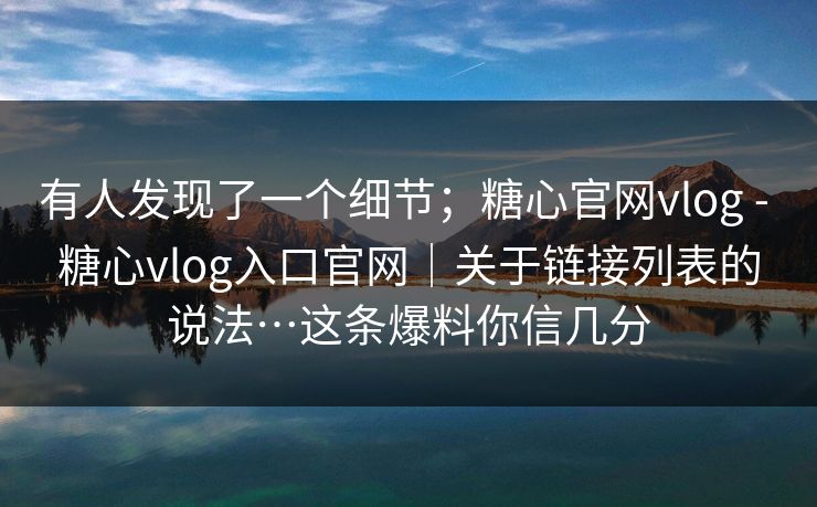 有人发现了一个细节；糖心官网vlog - 糖心vlog入口官网｜关于链接列表的说法…这条爆料你信几分