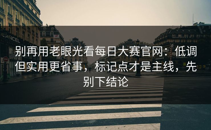 别再用老眼光看每日大赛官网:低调但实用更省事,标记点才是主线,先别下结论 别再用老眼光看每日大赛官网:低调但实用更省事,标记点才是主线,先别下结论