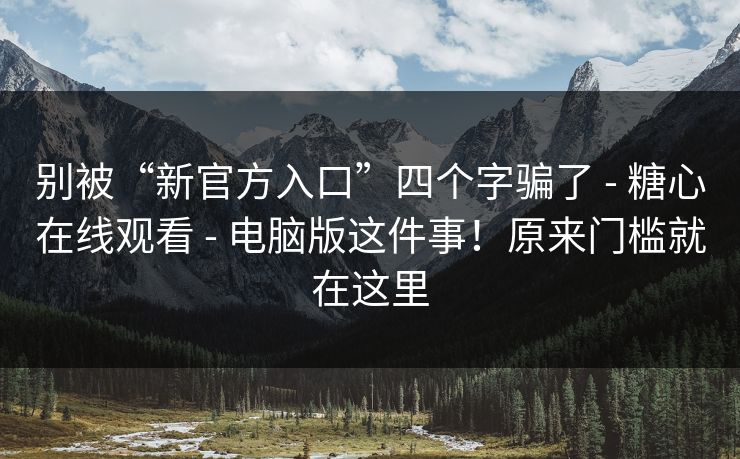 别被“新官方入口”四个字骗了 - 糖心在线观看 - 电脑版这件事!原来门槛就在这里 别被“新官方入口”四个字骗了 - 糖心在线观看 - 电脑版这件事!原来门槛就在这里