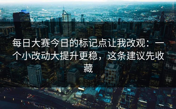 每日大赛今日的标记点让我改观:一个小改动大提升更稳,这条建议先收藏 每日大赛今日的标记点让我改观:一个小改动大提升更稳,这条建议先收藏