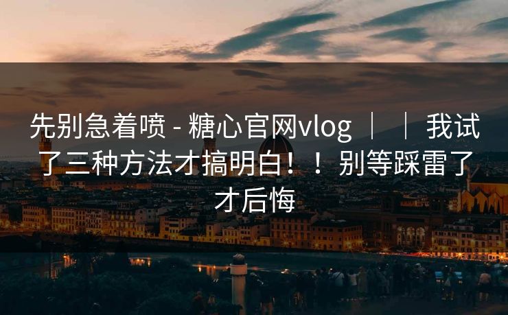 先别急着喷 - 糖心官网vlog ｜ ｜ 我试了三种方法才搞明白！！别等踩雷了才后悔