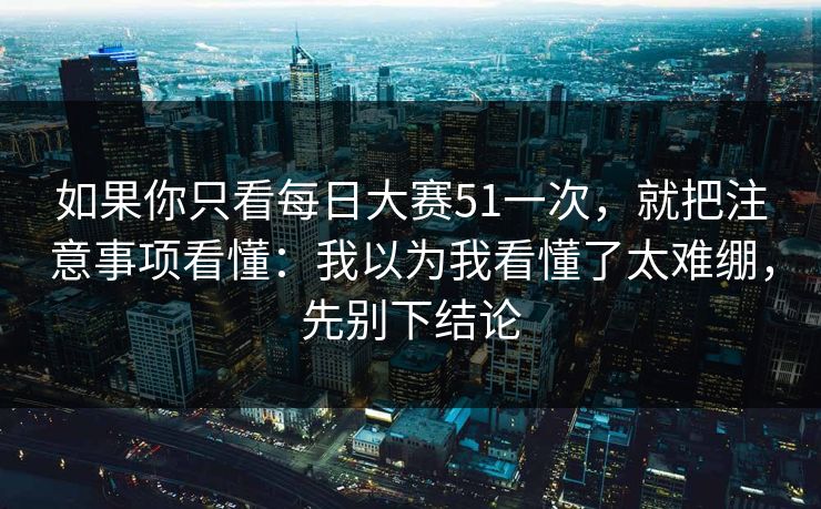 如果你只看每日大赛51一次,就把注意事项看懂:我以为我看懂了太难绷,先别下结论 如果你只看每日大赛51一次,就把注意事项看懂:我以为我看懂了太难绷,先别下结论