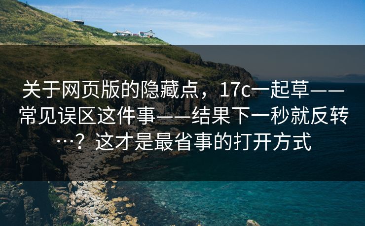 关于网页版的隐藏点，17c一起草——常见误区这件事——结果下一秒就反转…？这才是最省事的打开方式