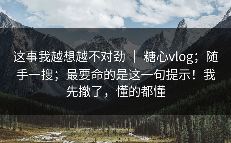 这事我越想越不对劲 ｜ 糖心vlog；随手一搜；最要命的是这一句提示！我先撤了，懂的都懂