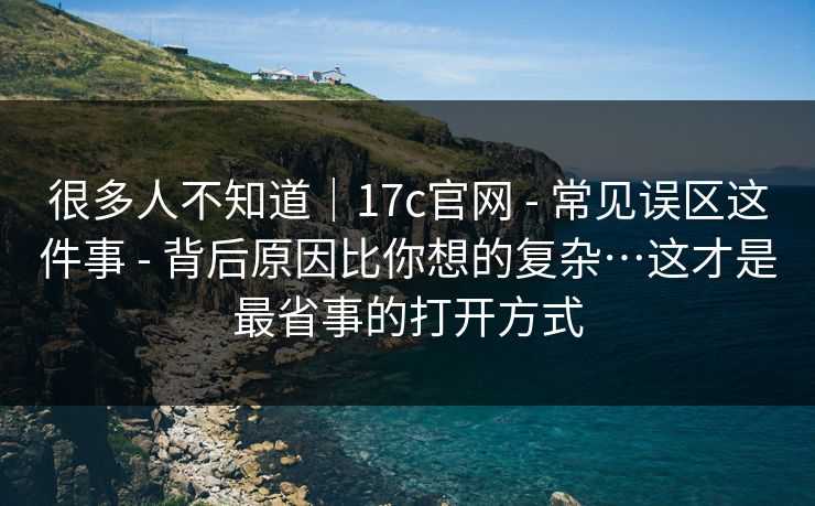 很多人不知道｜17c官网 - 常见误区这件事 - 背后原因比你想的复杂…这才是最省事的打开方式