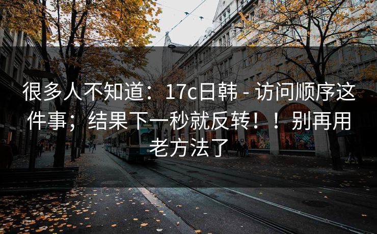 很多人不知道：17c日韩 - 访问顺序这件事；结果下一秒就反转！！别再用老方法了