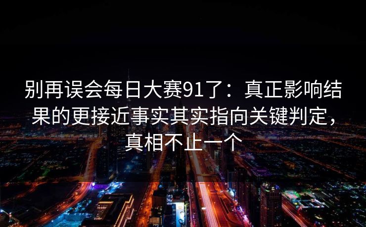 别再误会每日大赛91了：真正影响结果的更接近事实其实指向关键判定，真相不止一个