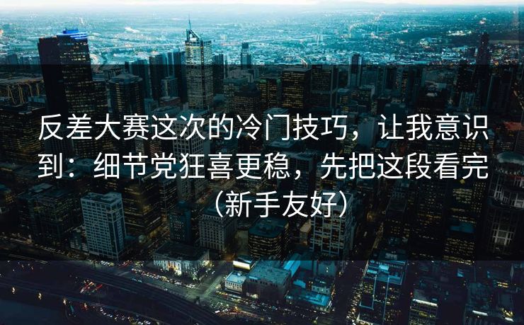 反差大赛这次的冷门技巧,让我意识到:细节党狂喜更稳,先把这段看完(新手友好) 反差大赛这次的冷门技巧,让我意识到:细节党狂喜更稳,先把这段看完(新手友好)