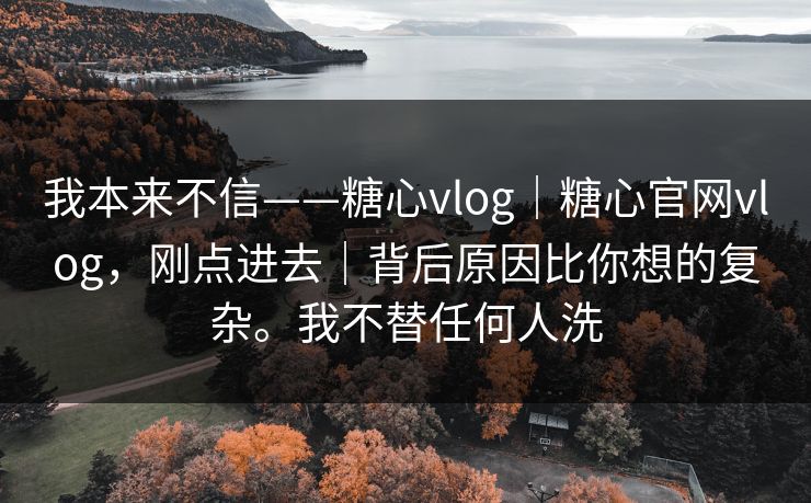 我本来不信——糖心vlog|糖心官网vlog,刚点进去|背后原因比你想的复杂。我不替任何人洗 我本来不信——糖心vlog|糖心官网vlog,刚点进去|背后原因比你想的复杂。我不替任何人洗