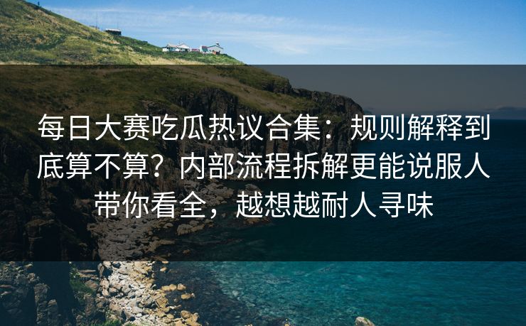 每日大赛吃瓜热议合集:规则解释到底算不算?内部流程拆解更能说服人带你看全,越想越耐人寻味 每日大赛吃瓜热议合集:规则解释到底算不算?内部流程拆解更能说服人带你看全,越想越耐人寻味