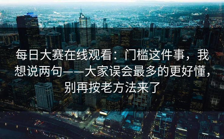每日大赛在线观看:门槛这件事,我想说两句——大家误会最多的更好懂,别再按老方法来了 每日大赛在线观看:门槛这件事,我想说两句——大家误会最多的更好懂,别再按老方法来了