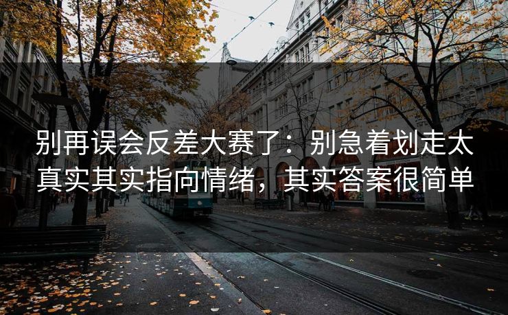 别再误会反差大赛了：别急着划走太真实其实指向情绪，其实答案很简单