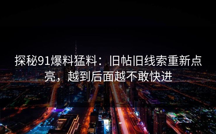 探秘91爆料猛料：旧帖旧线索重新点亮，越到后面越不敢快进