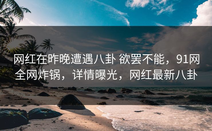 网红在昨晚遭遇八卦 欲罢不能，91网全网炸锅，详情曝光，网红最新八卦