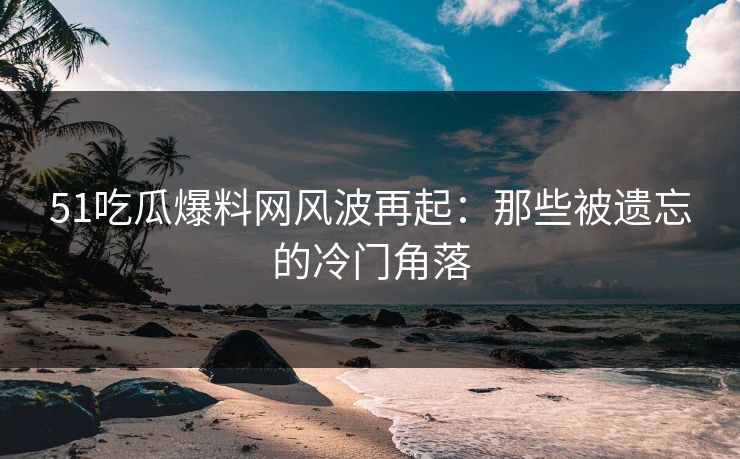 51吃瓜爆料网风波再起：那些被遗忘的冷门角落