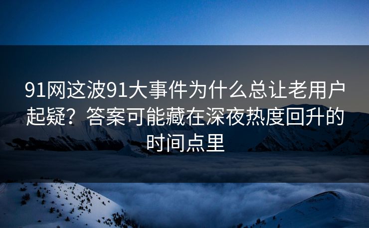91网这波91大事件为什么总让老用户起疑？答案可能藏在深夜热度回升的时间点里