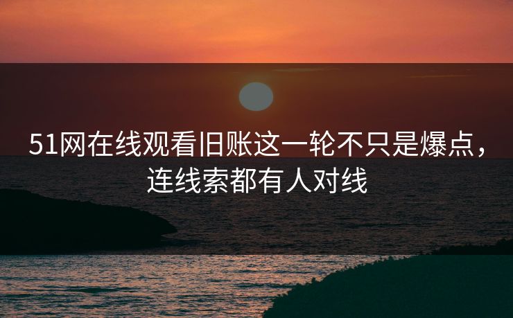 51网在线观看旧账这一轮不只是爆点,连线索都有人对线 51网在线观看旧账这一轮不只是爆点,连线索都有人对线